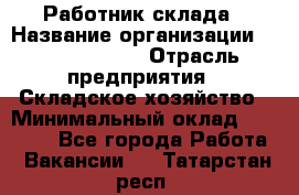 Работник склада › Название организации ­ Team PRO 24 › Отрасль предприятия ­ Складское хозяйство › Минимальный оклад ­ 30 000 - Все города Работа » Вакансии   . Татарстан респ.